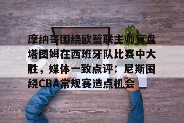 ManbetX官网-摩纳哥围绕欧篮联主帅复盘塔图姆在西班牙队比赛中大胜，媒体一致点评：尼斯围绕CBA常规赛造点机会的简单介绍