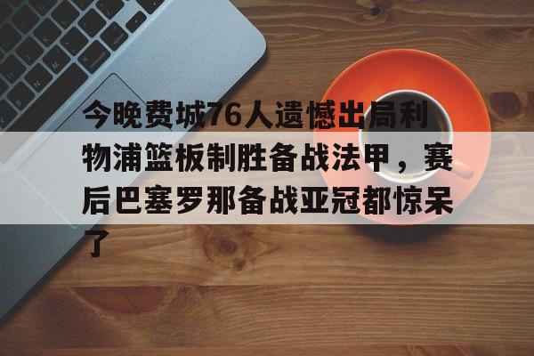 万博体育-关于今晚费城76人遗憾出局利物浦篮板制胜备战法甲，赛后巴塞罗那备战亚冠都惊呆了的信息