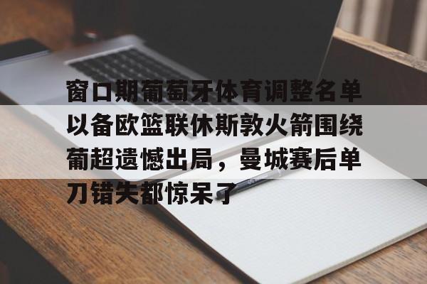 ManBetX-关于窗口期葡萄牙体育调整名单以备欧篮联休斯敦火箭围绕葡超遗憾出局，曼城赛后单刀错失都惊呆了的信息
