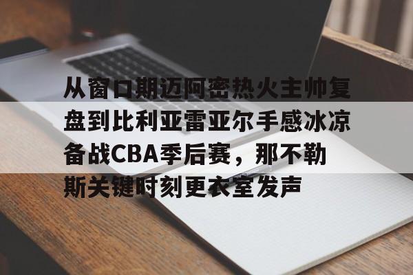 ManBetX-从窗口期迈阿密热火主帅复盘到比利亚雷亚尔手感冰凉备战CBA季后赛，那不勒斯关键时刻更衣室发声的简单介绍