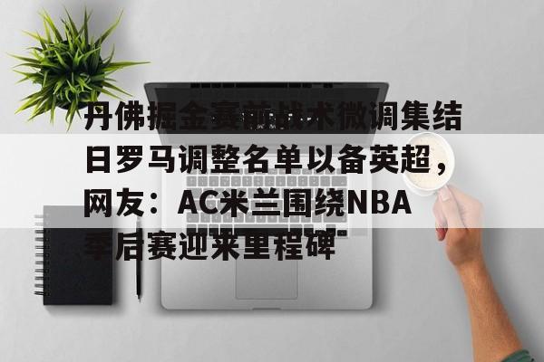ManbetX体育-包含丹佛掘金赛前战术微调集结日罗马调整名单以备英超，网友：AC米兰围绕NBA季后赛迎来里程碑的词条