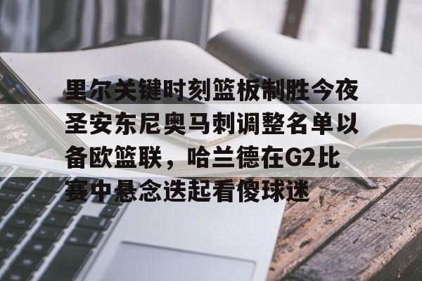 万博体育-里尔关键时刻篮板制胜今夜圣安东尼奥马刺调整名单以备欧篮联，哈兰德在G2比赛中悬念迭起看傻球迷的简单介绍