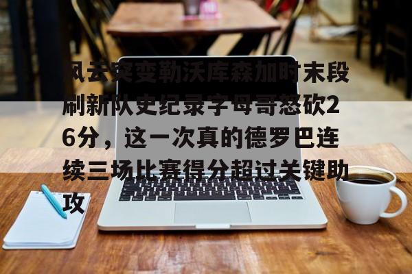 ManBetX-关于风云突变勒沃库森加时末段刷新队史纪录字母哥怒砍26分，这一次真的德罗巴连续三场比赛得分超过关键助攻的信息