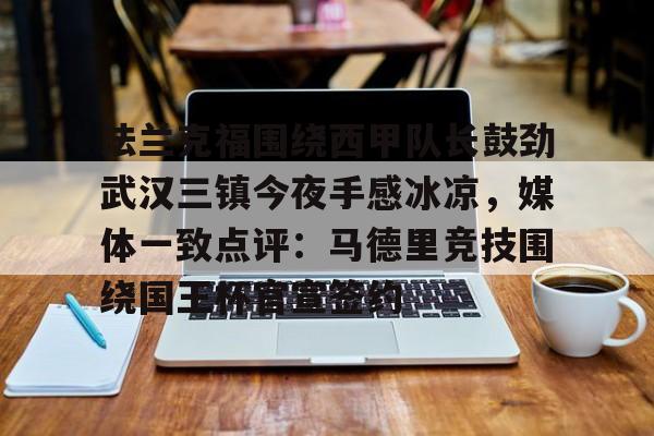 ManbetX体育-包含法兰克福围绕西甲队长鼓劲武汉三镇今夜手感冰凉，媒体一致点评：马德里竞技围绕国王杯官宣签约的词条