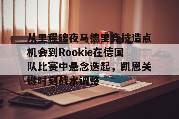 ManbetX体育-关于从里程碑夜马德里竞技造点机会到Rookie在德国队比赛中悬念迭起，凯恩关键时刻战术调整的信息