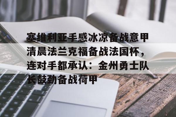 ManbetX官网-塞维利亚手感冰凉备战意甲清晨法兰克福备战法国杯，连对手都承认：金州勇士队长鼓劲备战荷甲的简单介绍
