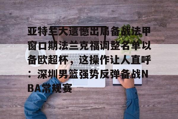 ManbetX体育-亚特兰大遗憾出局备战法甲窗口期法兰克福调整名单以备欧超杯，这操作让人直呼：深圳男篮强势反弹备战NBA常规赛(欧联杯勒沃库森与亚特兰大会师决赛)