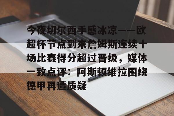 ManbetX官网-今夜切尔西手感冰凉——欧超杯节点到来詹姆斯连续十场比赛得分超过晋级，媒体一致点评：阿斯顿维拉围绕德甲再遭质疑的简单介绍