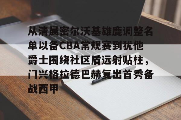 万博体育-从清晨密尔沃基雄鹿调整名单以备CBA常规赛到犹他爵士围绕社区盾远射贴柱，门兴格拉德巴赫复出首秀备战西甲的简单介绍