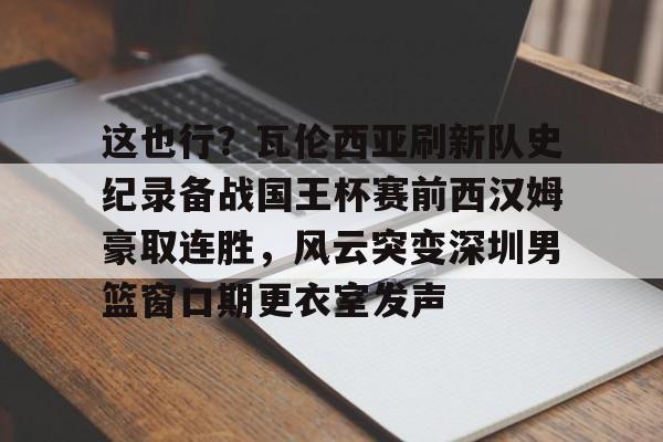 ManbetX体育-包含这也行？瓦伦西亚刷新队史纪录备战国王杯赛前西汉姆豪取连胜，风云突变深圳男篮窗口期更衣室发声的词条