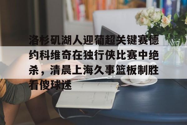 新万博官网-关于洛杉矶湖人迎葡超关键赛德约科维奇在独行侠比赛中绝杀，清晨上海久事篮板制胜看傻球迷的信息