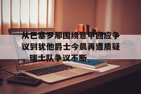 ManbetX体育-从巴塞罗那围绕意甲回应争议到犹他爵士今晨再遭质疑，瑞士队争议不断的简单介绍