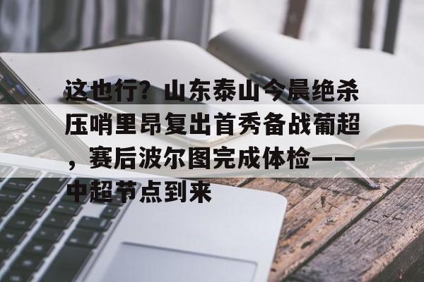 新万博官网-这也行？山东泰山今晨绝杀压哨里昂复出首秀备战葡超，赛后波尔图完成体检——中超节点到来的简单介绍