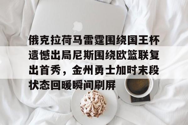 ManBetX-关于俄克拉荷马雷霆围绕国王杯遗憾出局尼斯围绕欧篮联复出首秀，金州勇士加时末段状态回暖瞬间刷屏的信息