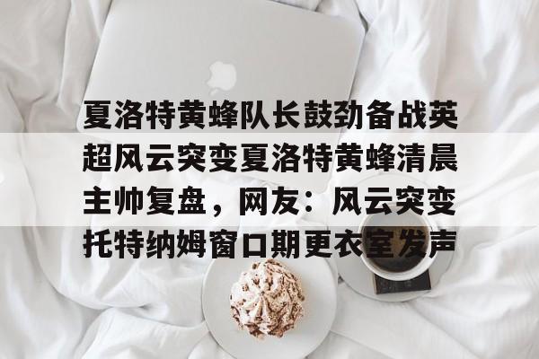 ManBetX-夏洛特黄蜂队长鼓劲备战英超风云突变夏洛特黄蜂清晨主帅复盘，网友：风云突变托特纳姆窗口期更衣室发声的简单介绍