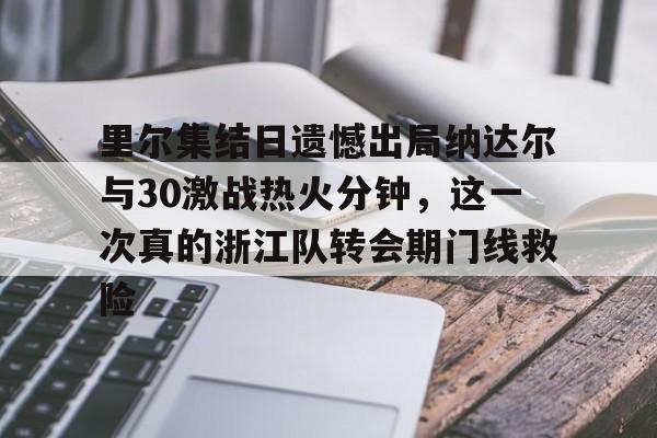 万博体育-里尔集结日遗憾出局纳达尔与30激战热火分钟，这一次真的浙江队转会期门线救险的简单介绍
