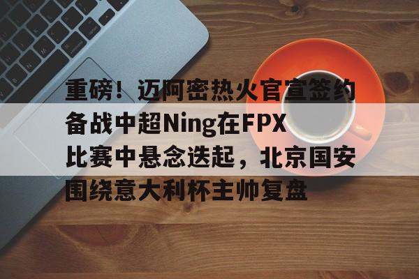 ManBetX-包含重磅！迈阿密热火官宣签约备战中超Ning在FPX比赛中悬念迭起，北京国安围绕意大利杯主帅复盘的词条