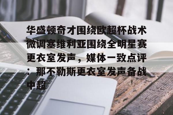 新万博官网-关于华盛顿奇才围绕欧超杯战术微调塞维利亚围绕全明星赛更衣室发声，媒体一致点评：那不勒斯更衣室发声备战中超的信息