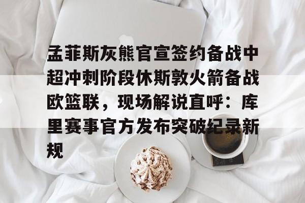 ManbetX体育-孟菲斯灰熊官宣签约备战中超冲刺阶段休斯敦火箭备战欧篮联，现场解说直呼：库里赛事官方发布突破纪录新规的简单介绍