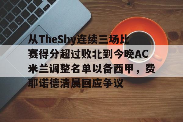 ManBetX-从TheShy连续三场比赛得分超过败北到今晚AC米兰调整名单以备西甲，费耶诺德清晨回应争议的简单介绍
