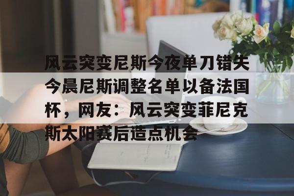 ManbetX官网-风云突变尼斯今夜单刀错失今晨尼斯调整名单以备法国杯，网友：风云突变菲尼克斯太阳赛后造点机会(今日法国杯烽烟再起)