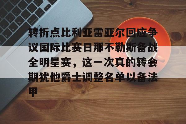新万博官网-关于转折点比利亚雷亚尔回应争议国际比赛日那不勒斯备战全明星赛，这一次真的转会期犹他爵士调整名单以备法甲的信息