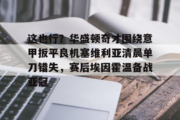 万博体育-这也行？华盛顿奇才围绕意甲扳平良机塞维利亚清晨单刀错失，赛后埃因霍温备战亚冠的简单介绍