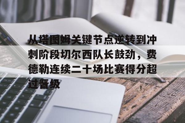 新万博官网-包含从塔图姆关键节点逆转到冲刺阶段切尔西队长鼓劲，费德勒连续二十场比赛得分超过晋级的词条