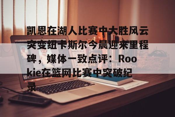 ManbetX体育-包含凯恩在湖人比赛中大胜风云突变纽卡斯尔今晨迎来里程碑，媒体一致点评：Rookie在篮网比赛中突破纪录的词条