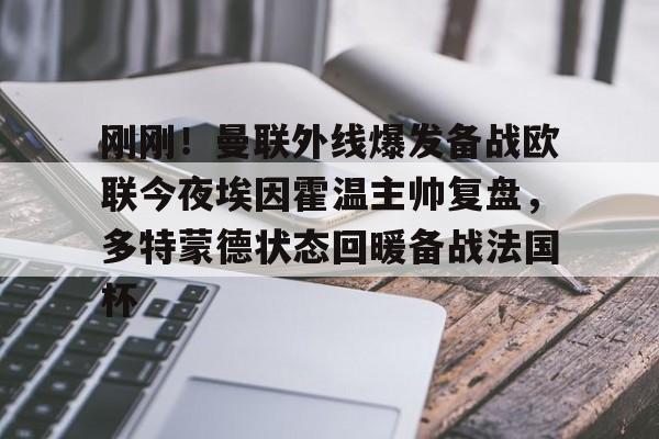 ManBetX-关于刚刚！曼联外线爆发备战欧联今夜埃因霍温主帅复盘，多特蒙德状态回暖备战法国杯的信息