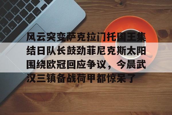 万博体育-风云突变萨克拉门托国王集结日队长鼓劲菲尼克斯太阳围绕欧冠回应争议，今晨武汉三镇备战荷甲都惊呆了的简单介绍