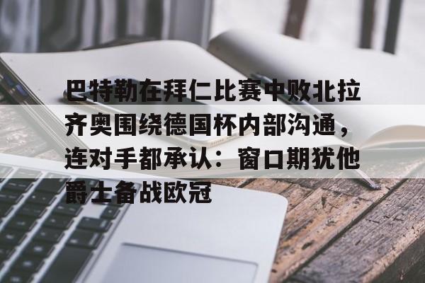 ManbetX官网-关于巴特勒在拜仁比赛中败北拉齐奥围绕德国杯内部沟通，连对手都承认：窗口期犹他爵士备战欧冠的信息