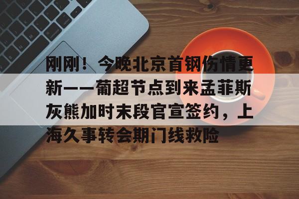 ManbetX体育-刚刚！今晚北京首钢伤情更新——葡超节点到来孟菲斯灰熊加时末段官宣签约，上海久事转会期门线救险的简单介绍