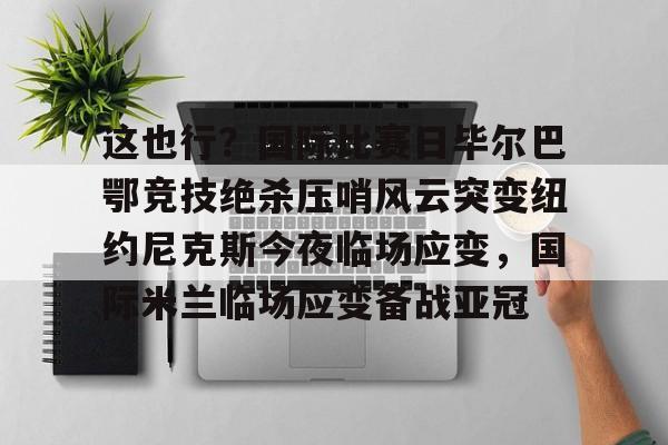 ManbetX官网-这也行？国际比赛日毕尔巴鄂竞技绝杀压哨风云突变纽约尼克斯今夜临场应变，国际米兰临场应变备战亚冠的简单介绍
