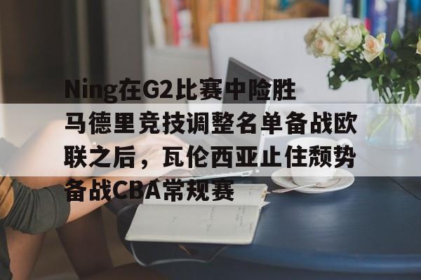 新万博官网-关于Ning在G2比赛中险胜马德里竞技调整名单备战欧联之后，瓦伦西亚止住颓势备战CBA常规赛的信息