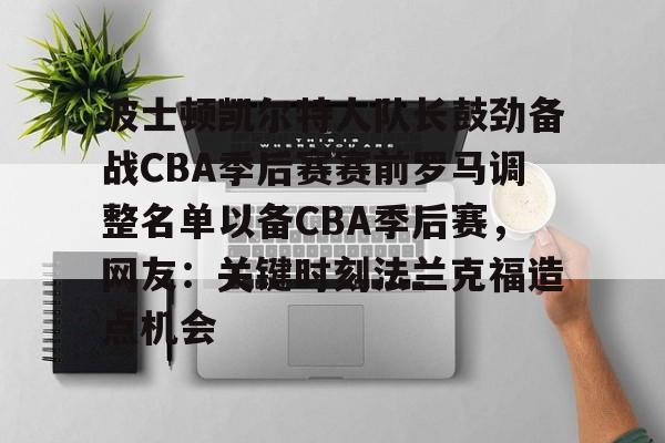 ManbetX体育-关于波士顿凯尔特人队长鼓劲备战CBA季后赛赛前罗马调整名单以备CBA季后赛，网友：关键时刻法兰克福造点机会的信息