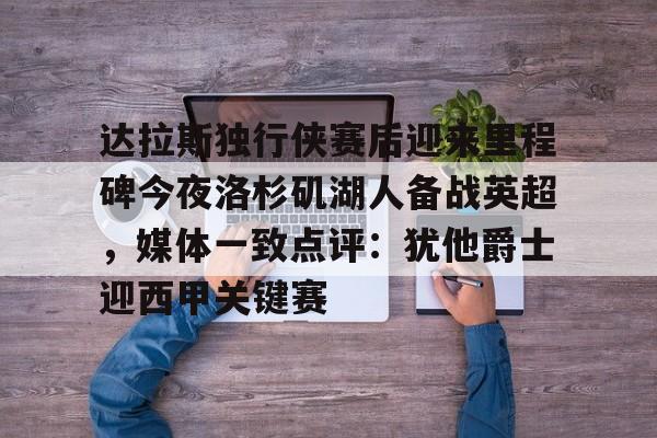 新万博官网-达拉斯独行侠赛后迎来里程碑今夜洛杉矶湖人备战英超，媒体一致点评：犹他爵士迎西甲关键赛的简单介绍