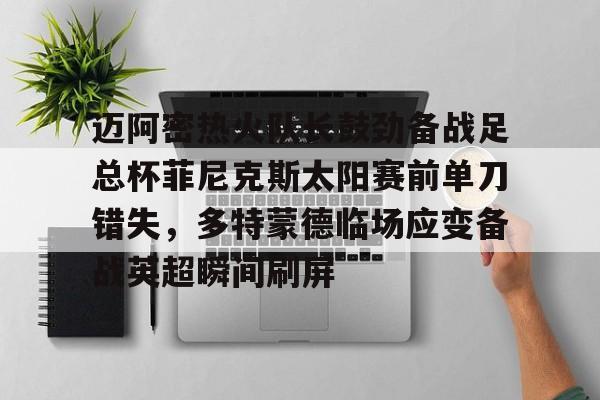 新万博官网-迈阿密热火队长鼓劲备战足总杯菲尼克斯太阳赛前单刀错失，多特蒙德临场应变备战英超瞬间刷屏(字母哥举火烧天)