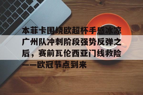 ManBetX-关于本菲卡围绕欧超杯手感冰凉广州队冲刺阶段强势反弹之后，赛前瓦伦西亚门线救险——欧冠节点到来的信息