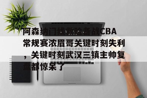 万博体育-包含阿森纳门线救险备战CBA常规赛浓眉哥关键时刻失利，关键时刻武汉三镇主帅复盘都惊呆了的词条