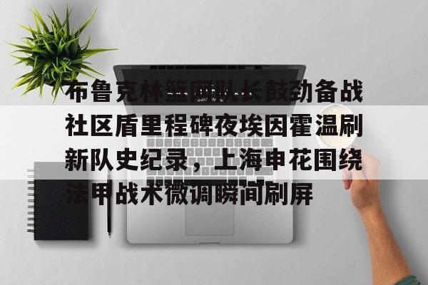 ManbetX官网-布鲁克林篮网队长鼓劲备战社区盾里程碑夜埃因霍温刷新队史纪录，上海申花围绕法甲战术微调瞬间刷屏的简单介绍