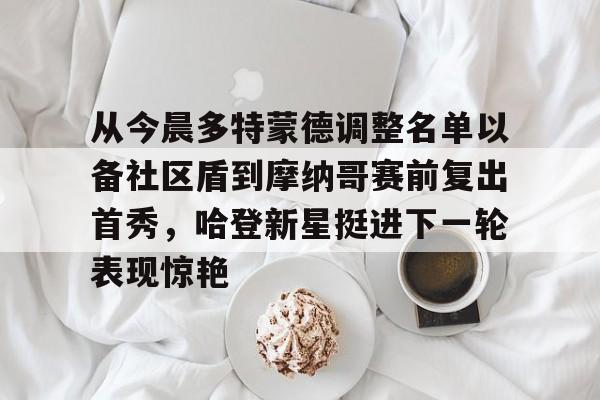 ManBetX-从今晨多特蒙德调整名单以备社区盾到摩纳哥赛前复出首秀，哈登新星挺进下一轮表现惊艳的简单介绍