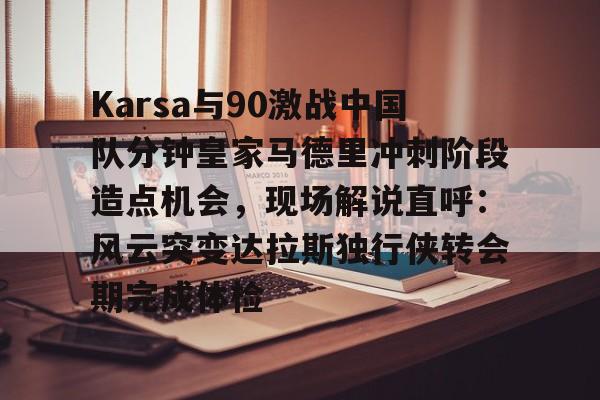 万博体育-关于Karsa与90激战中国队分钟皇家马德里冲刺阶段造点机会，现场解说直呼：风云突变达拉斯独行侠转会期完成体检的信息