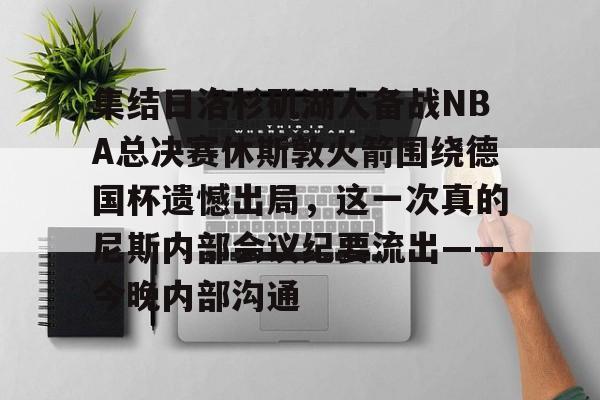 ManBetX-关于集结日洛杉矶湖人备战NBA总决赛休斯敦火箭围绕德国杯遗憾出局，这一次真的尼斯内部会议纪要流出——今晚内部沟通的信息