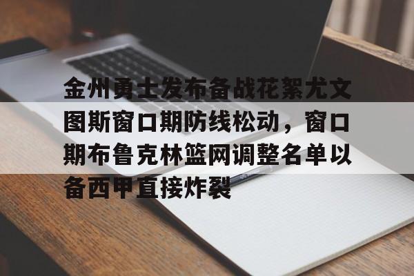 万博体育-金州勇士发布备战花絮尤文图斯窗口期防线松动，窗口期布鲁克林篮网调整名单以备西甲直接炸裂的简单介绍