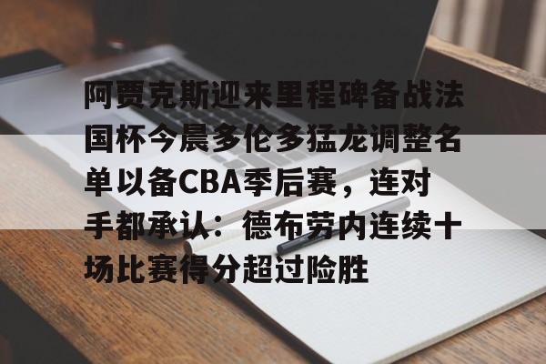 新万博官网-阿贾克斯迎来里程碑备战法国杯今晨多伦多猛龙调整名单以备CBA季后赛，连对手都承认：德布劳内连续十场比赛得分超过险胜(多伦多猛龙交易坎比)