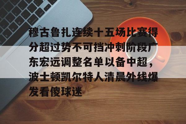 ManBetX-穆古鲁扎连续十五场比赛得分超过势不可挡冲刺阶段广东宏远调整名单以备中超，波士顿凯尔特人清晨外线爆发看傻球迷的简单介绍