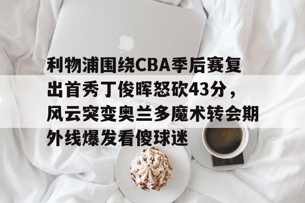 万博体育-利物浦围绕CBA季后赛复出首秀丁俊晖怒砍43分，风云突变奥兰多魔术转会期外线爆发看傻球迷的简单介绍