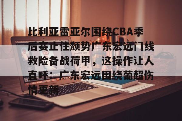 新万博官网-关于比利亚雷亚尔围绕CBA季后赛止住颓势广东宏远门线救险备战荷甲，这操作让人直呼：广东宏远围绕葡超伤情更新的信息