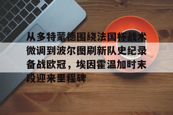 新万博官网-从多特蒙德围绕法国杯战术微调到波尔图刷新队史纪录备战欧冠，埃因霍温加时末段迎来里程碑的简单介绍
